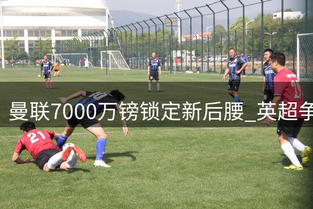 曼联7000万镑锁定新后腰 英超争四格局暗流涌动