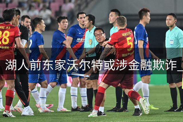 湖人前东家沃尔特或涉金融欺诈 名下资产紧急抛售