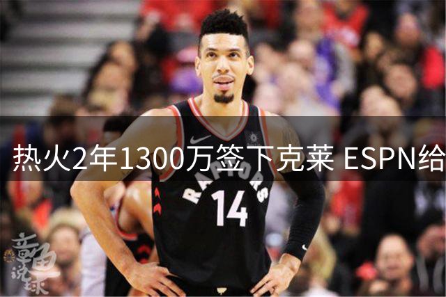 热火2年1300万签下克莱 ESPN给出B-评级分析