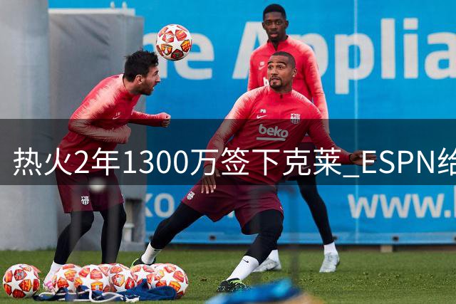 热火2年1300万签下克莱 ESPN给出B-评级分析